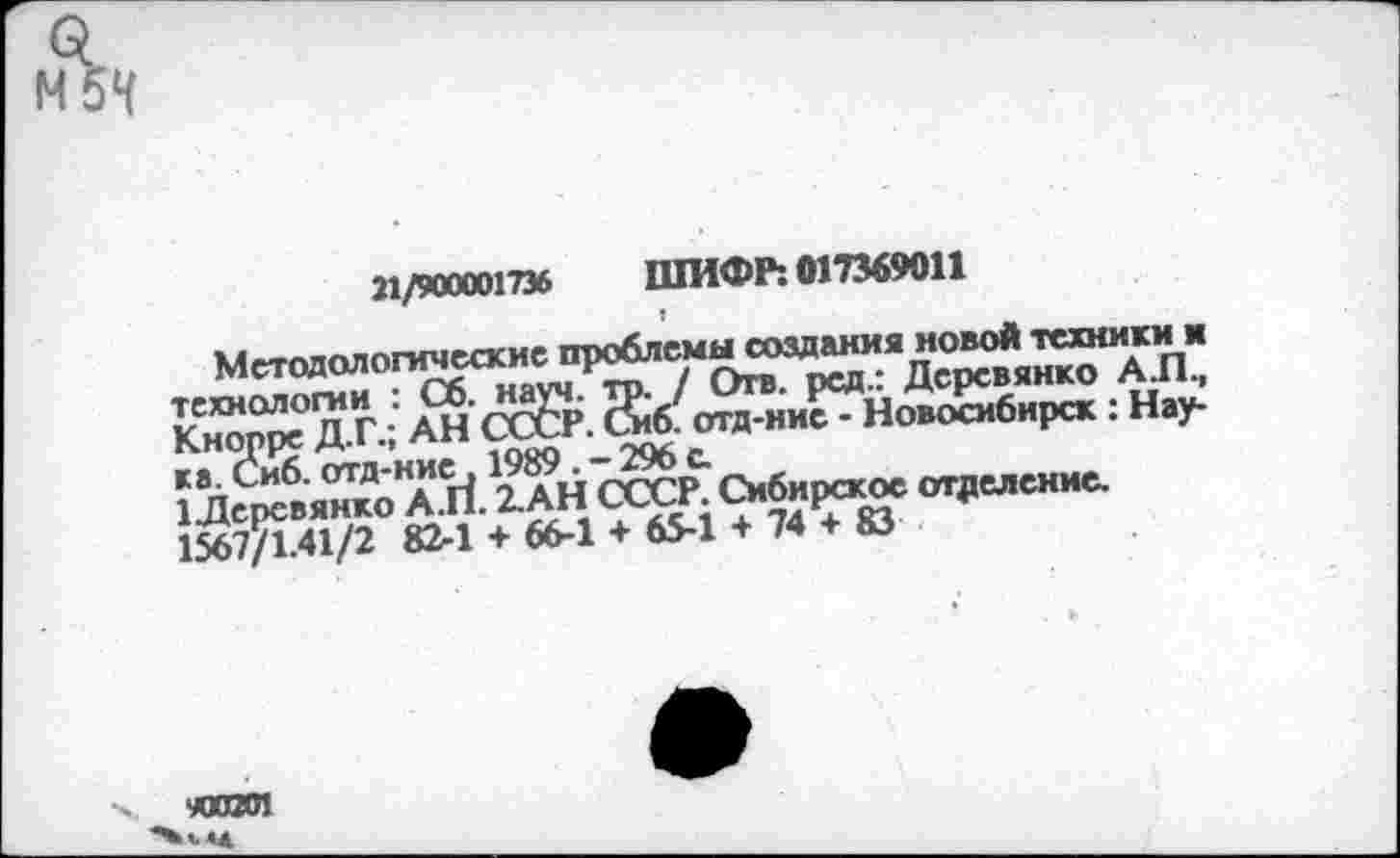 ﻿М5К
21/900001736 ШИФР: 017369011
м этнологические проблемы создания новой техники м
Методологические	; д вянко д.п.,
Йерт.«™о КН. ^1,<П?,<?,74Ти °1',еЛеН"е-
1567/1.41/2 82-1 + 66-1 + 65-1 + 74 + КЗ
«коп